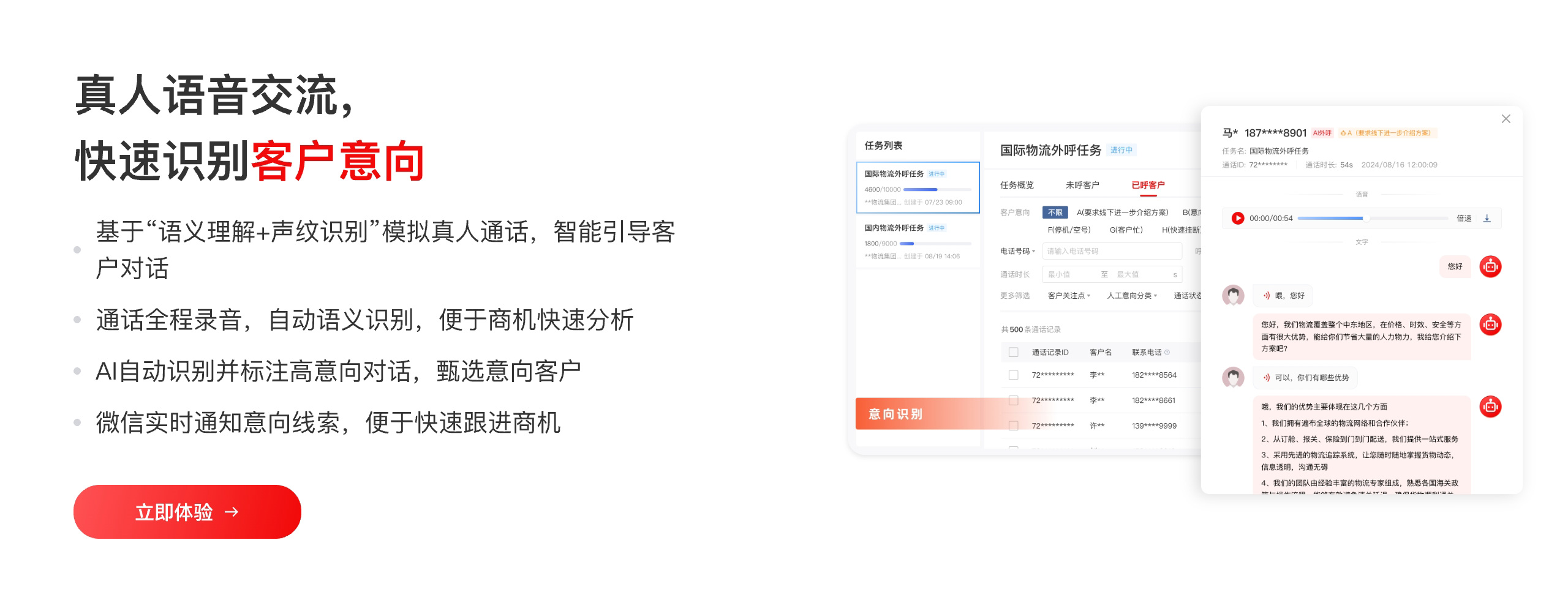 真人语音交流， 快速识别 客户意向 基于“语义理解+声纹识别”模拟真人通话，智能引导客户对话 通话全程录音，自动语义识别，便于商机快速分析 AI自动识别并标注高意向对话，甄选意向客户 微信实时通知意向线索，便于快速跟进商机